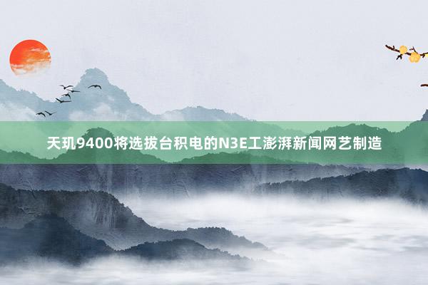 天玑9400将选拔台积电的N3E工澎湃新闻网艺制造